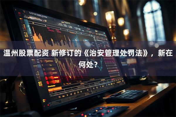 温州股票配资 新修订的《治安管理处罚法》，新在何处？