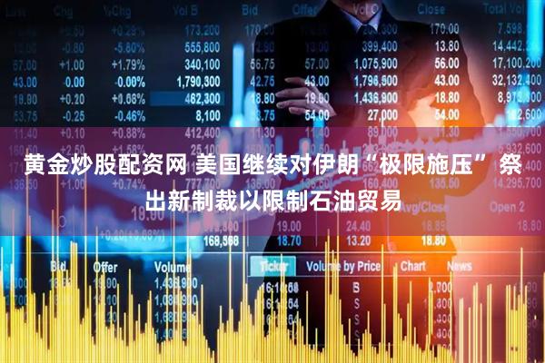 黄金炒股配资网 美国继续对伊朗“极限施压” 祭出新制裁以限制石油贸易