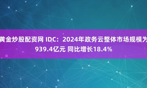 黄金炒股配资网 IDC：2024年政务云整体市场规模为939.4亿元 同比增长18.4%