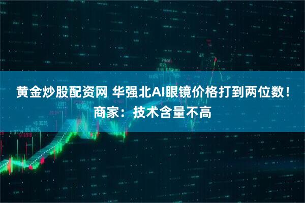 黄金炒股配资网 华强北AI眼镜价格打到两位数！商家：技术含量不高