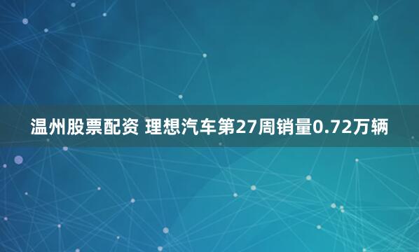 温州股票配资 理想汽车第27周销量0.72万辆