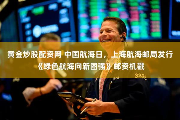 黄金炒股配资网 中国航海日，上海航海邮局发行《绿色航海向新图强》邮资机戳