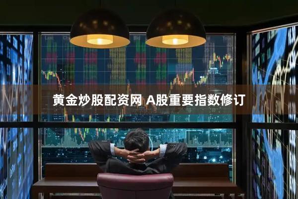 黄金炒股配资网 A股重要指数修订