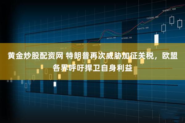 黄金炒股配资网 特朗普再次威胁加征关税，欧盟各界呼吁捍卫自身利益