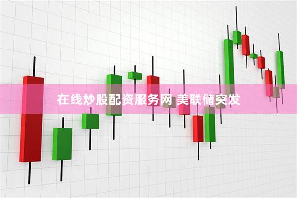 在线炒股配资服务网 美联储突发