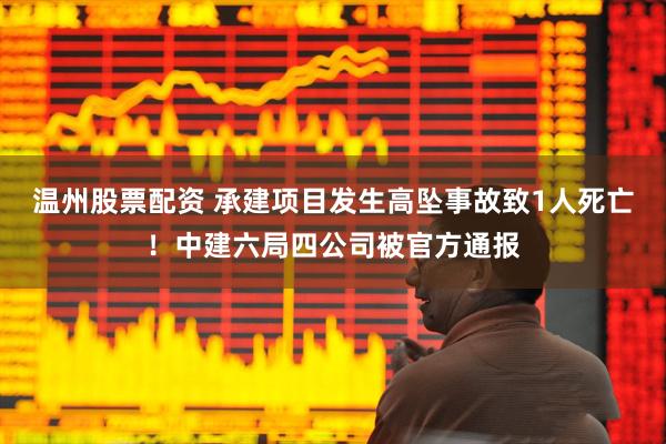 温州股票配资 承建项目发生高坠事故致1人死亡！中建六局四公司被官方通报