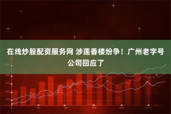 在线炒股配资服务网 涉莲香楼纷争！广州老字号公司回应了