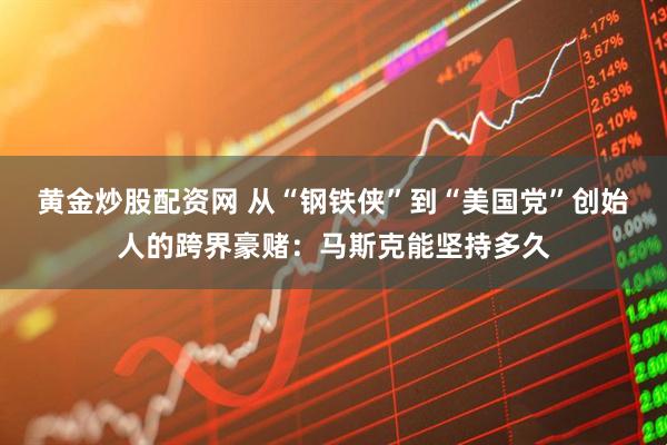 黄金炒股配资网 从“钢铁侠”到“美国党”创始人的跨界豪赌：马斯克能坚持多久