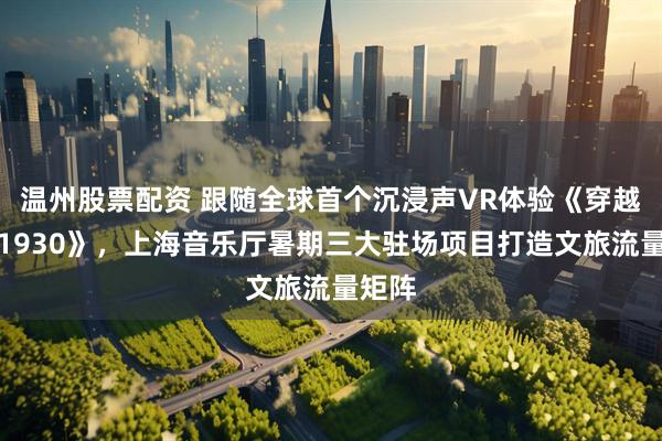温州股票配资 跟随全球首个沉浸声VR体验《穿越上海1930》，上海音乐厅暑期三大驻场项目打造文旅流量矩阵