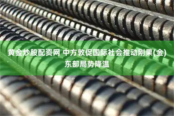 黄金炒股配资网 中方敦促国际社会推动刚果(金)东部局势降温