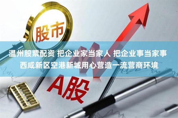 温州股票配资 把企业家当家人 把企业事当家事 西咸新区空港新城用心营造一流营商环境