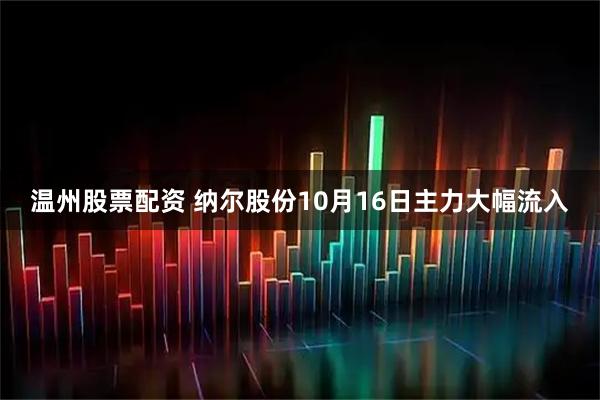 温州股票配资 纳尔股份10月16日主力大幅流入