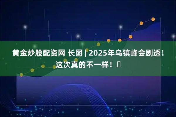 黄金炒股配资网 长图 | 2025年乌镇峰会剧透！这次真的不一样！​