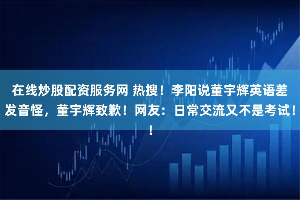 在线炒股配资服务网 热搜！李阳说董宇辉英语差发音怪，董宇辉致歉！网友：日常交流又不是考试！