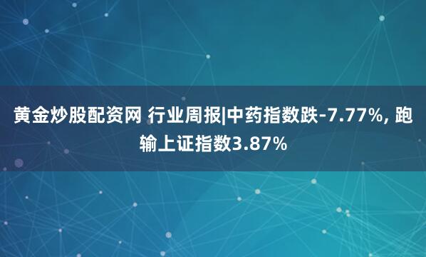 黄金炒股配资网 行业周报|中药指数跌-7.77%, 跑输上证指数3.87%