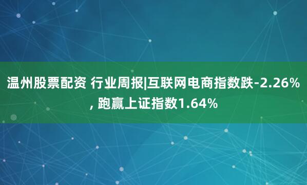 温州股票配资 行业周报|互联网电商指数跌-2.26%, 跑赢上证指数1.64%