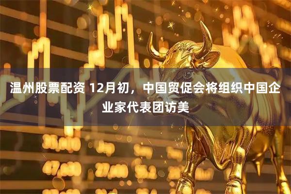温州股票配资 12月初，中国贸促会将组织中国企业家代表团访美