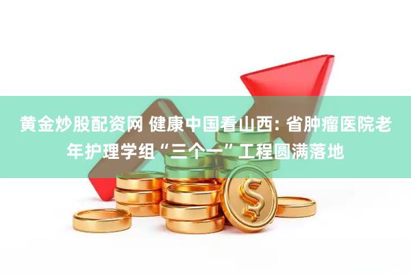 黄金炒股配资网 健康中国看山西: 省肿瘤医院老年护理学组“三个一”工程圆满落地