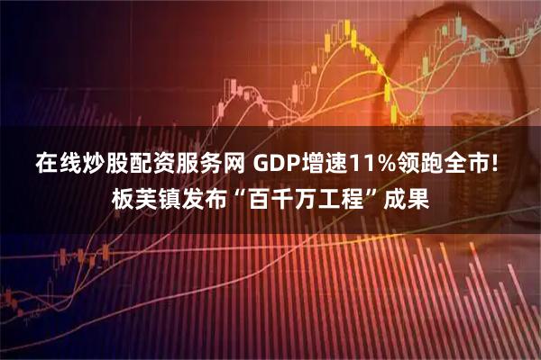 在线炒股配资服务网 GDP增速11%领跑全市! 板芙镇发布“百千万工程”成果