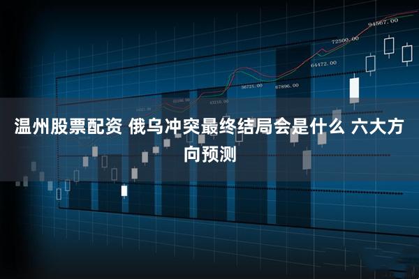 温州股票配资 俄乌冲突最终结局会是什么 六大方向预测