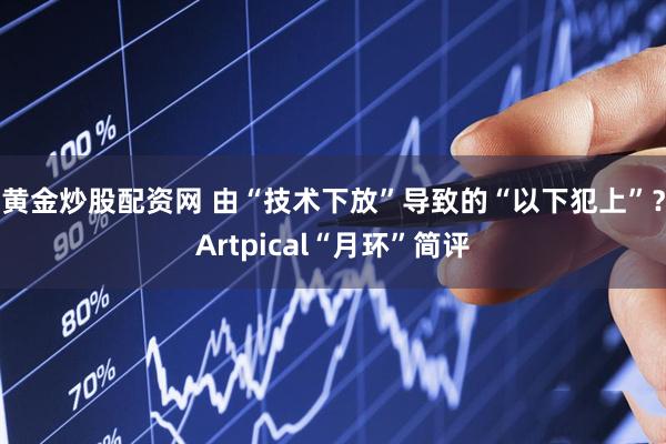 黄金炒股配资网 由“技术下放”导致的“以下犯上”？Artpical“月环”简评