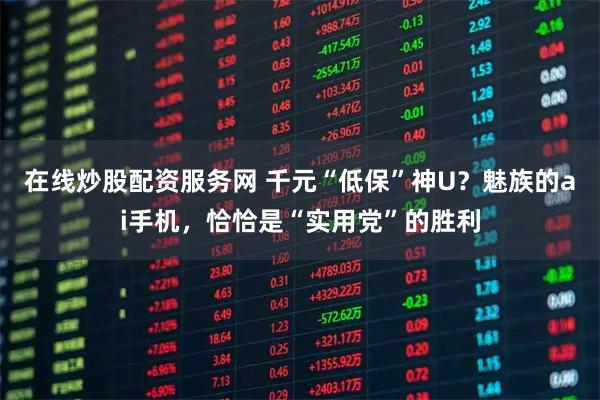 在线炒股配资服务网 千元“低保”神U？魅族的ai手机，恰恰是“实用党”的胜利
