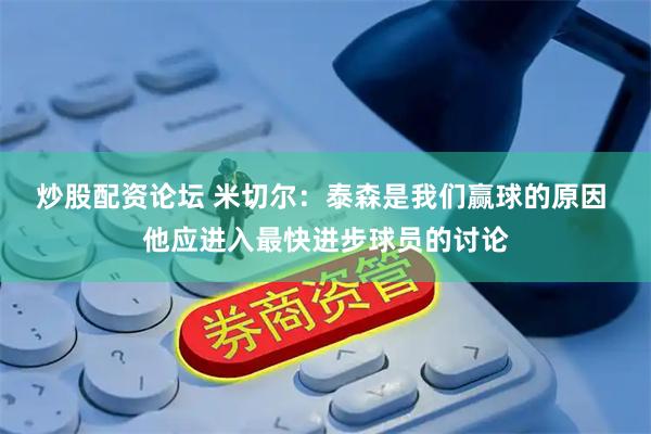 炒股配资论坛 米切尔：泰森是我们赢球的原因 他应进入最快进步球员的讨论
