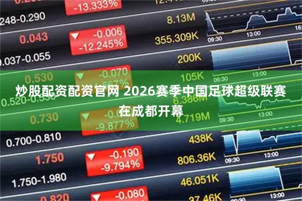 炒股配资配资官网 2026赛季中国足球超级联赛在成都开幕