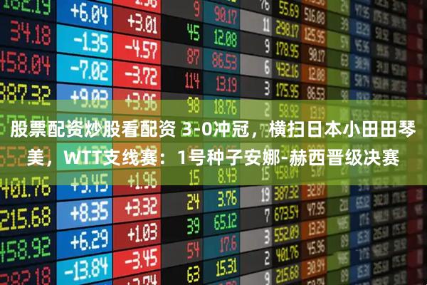 股票配资炒股看配资 3-0冲冠，横扫日本小田田琴美，WTT支线赛：1号种子安娜-赫西晋级决赛
