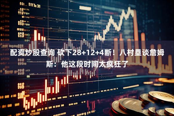 配资炒股查询 砍下28+12+4断！八村塁谈詹姆斯：他这段时间太疯狂了