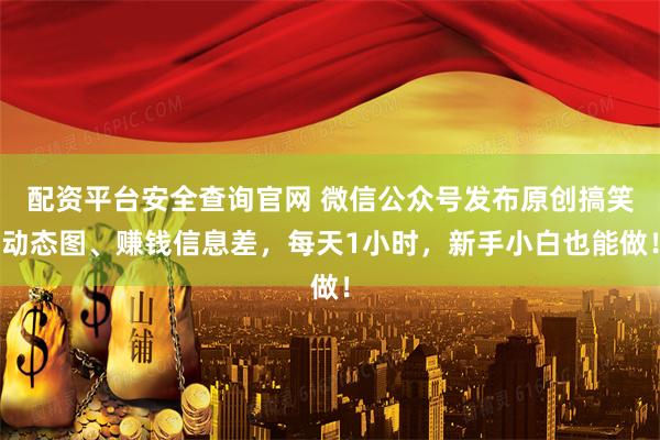 配资平台安全查询官网 微信公众号发布原创搞笑动态图、赚钱信息差，每天1小时，新手小白也能做！