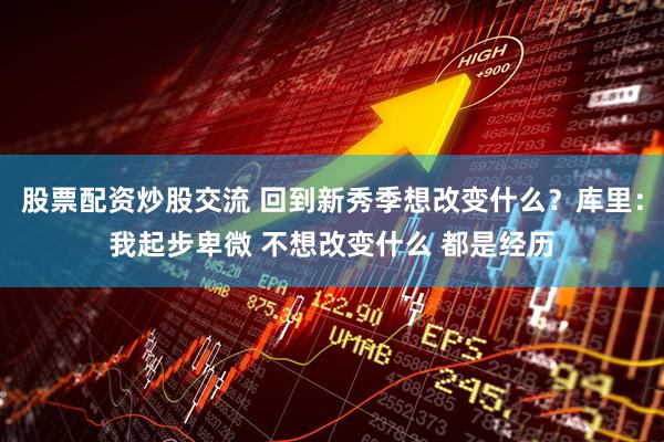 股票配资炒股交流 回到新秀季想改变什么？库里：我起步卑微 不想改变什么 都是经历