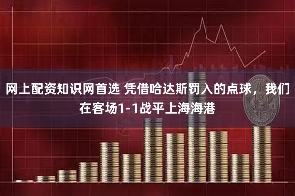 网上配资知识网首选 凭借哈达斯罚入的点球，我们在客场1-1战平上海海港
