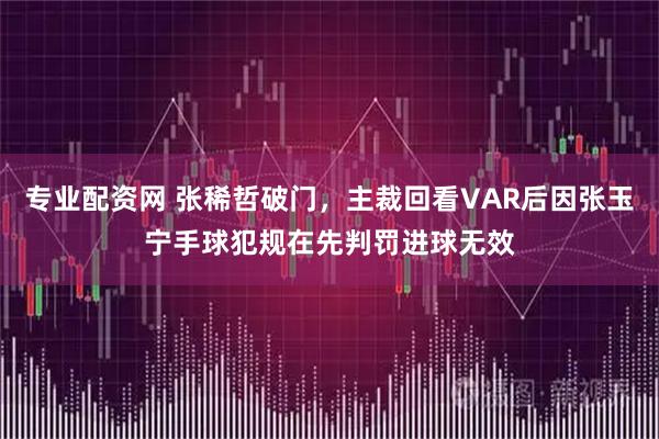 专业配资网 张稀哲破门，主裁回看VAR后因张玉宁手球犯规在先判罚进球无效