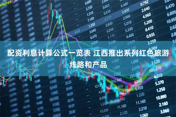 配资利息计算公式一览表 江西推出系列红色旅游线路和产品
