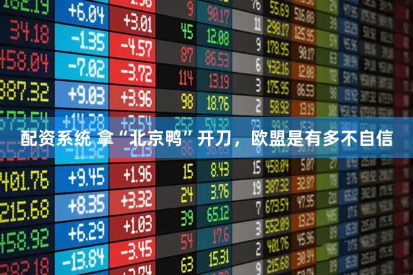 配资系统 拿“北京鸭”开刀，欧盟是有多不自信