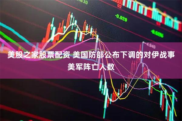 美股之家股票配资 美国防部公布下调的对伊战事美军阵亡人数